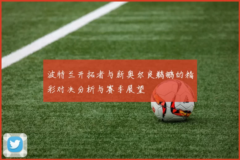 波特兰开拓者与新奥尔良鹈鹕的精彩对决分析与赛季展望