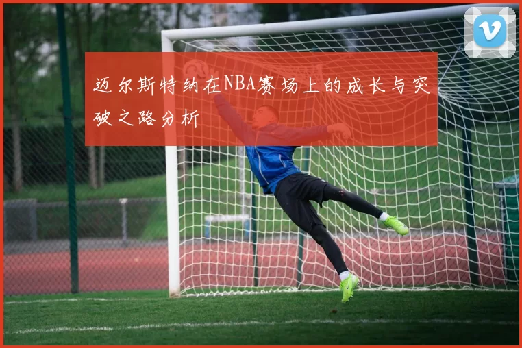 迈尔斯特纳在NBA赛场上的成长与突破之路分析
