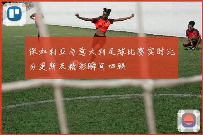 保加利亚与意大利足球比赛实时比分更新及精彩瞬间回顾