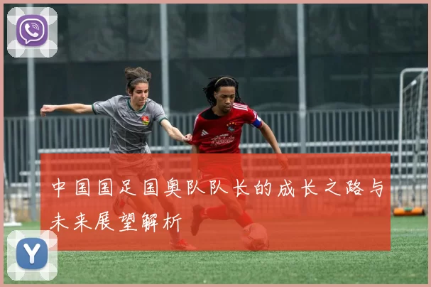 中国国足国奥队队长的成长之路与未来展望解析