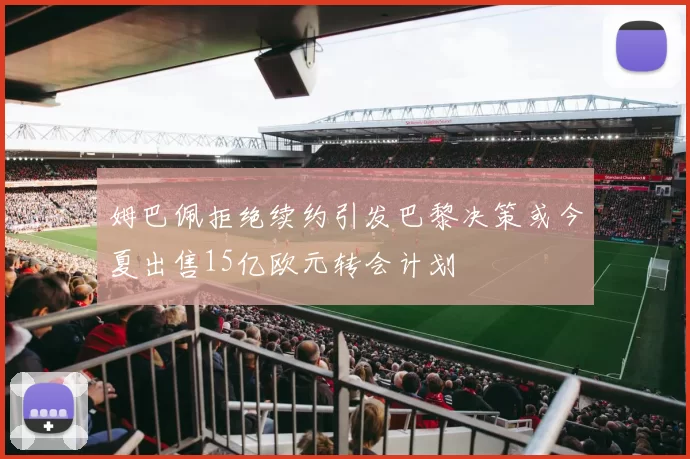 姆巴佩拒绝续约引发巴黎决策或今夏出售15亿欧元转会计划