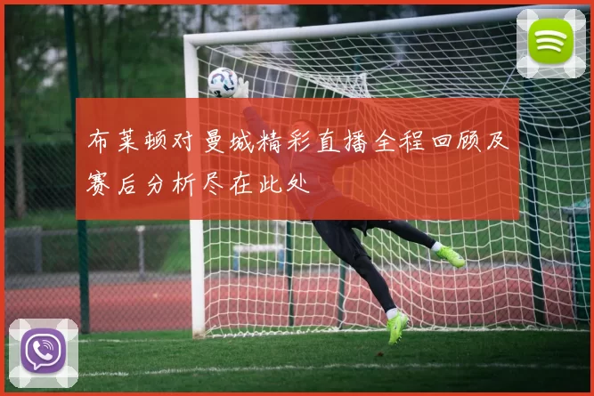 布莱顿对曼城精彩直播全程回顾及赛后分析尽在此处