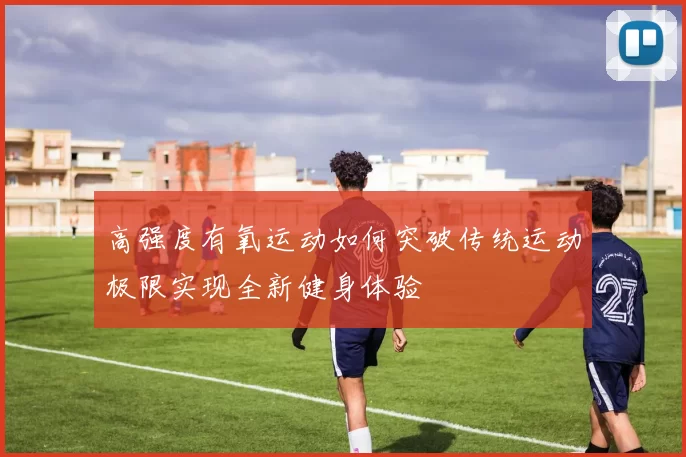 高强度有氧运动如何突破传统运动极限实现全新健身体验