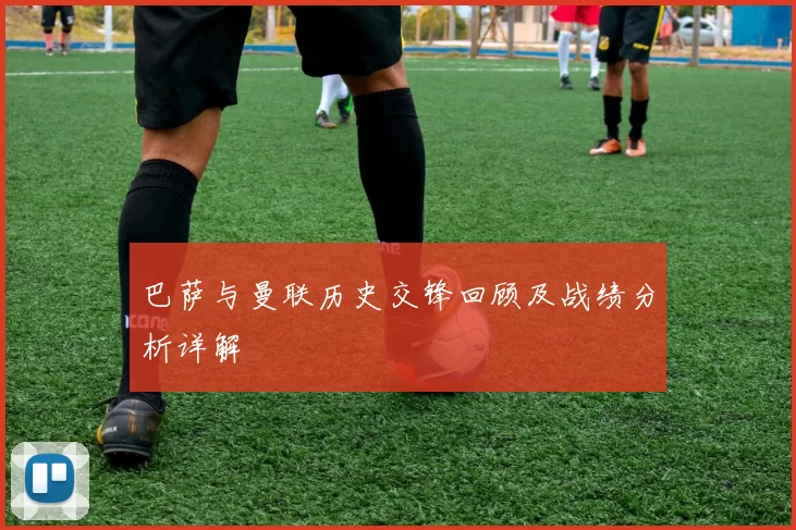 巴萨与曼联历史交锋回顾及战绩分析详解