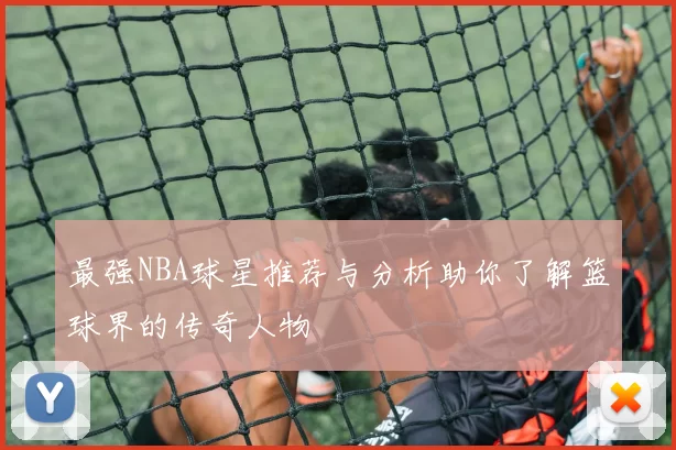 最强NBA球星推荐与分析助你了解篮球界的传奇人物