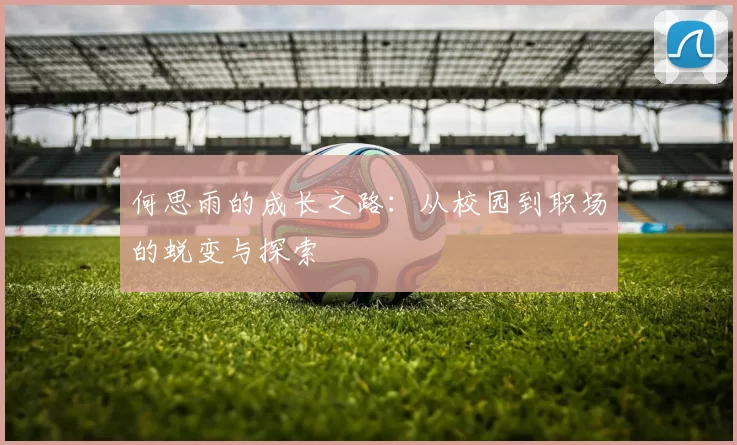 何思雨的成长之路：从校园到职场的蜕变与探索