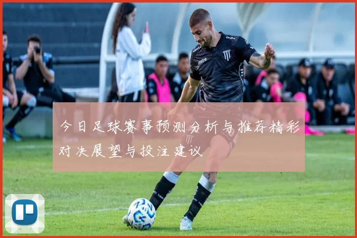 今日足球赛事预测分析与推荐精彩对决展望与投注建议