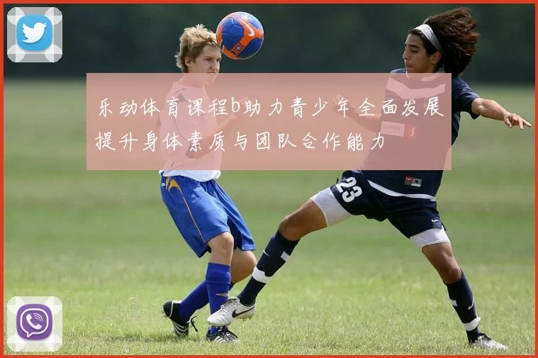 乐动体育课程b助力青少年全面发展提升身体素质与团队合作能力