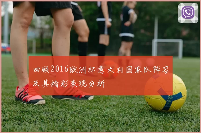 回顾2016欧洲杯意大利国家队阵容及其精彩表现分析