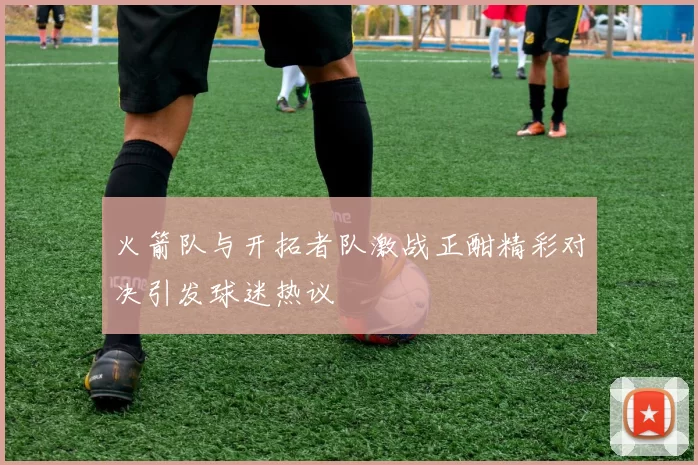 火箭队与开拓者队激战正酣精彩对决引发球迷热议